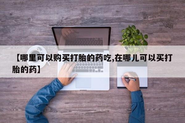 打胎药私人qq微信【哪里可以购买打胎的药吃,在哪儿可以买打胎的药】
