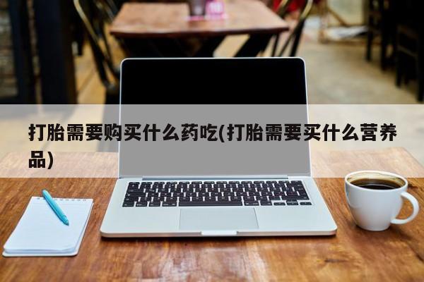 打胎药私人qq微信打胎需要购买什么药吃(打胎需要买什么营养品)